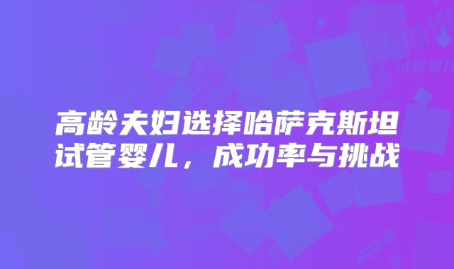高龄夫妇选择哈萨克斯坦试管婴儿，成功率与挑战