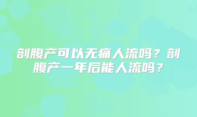剖腹产可以无痛人流吗?剖腹产一年后能人流吗?