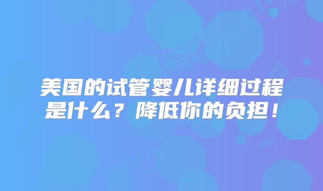 美国的试管婴儿详细过程是什么？降低你的负担！