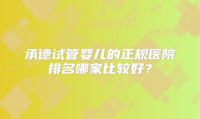 承德试管婴儿的正规医院排名哪家比较好？