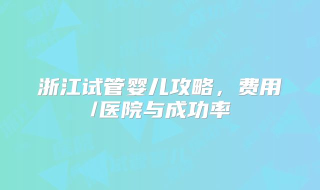 浙江试管婴儿攻略，费用/医院与成功率