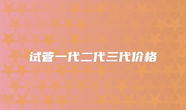 试管一代二代三代价格