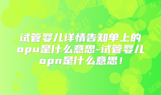 试管婴儿详情告知单上的opu是什么意思-试管婴儿opn是什么意思！
