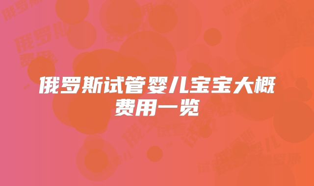 俄罗斯试管婴儿宝宝大概费用一览