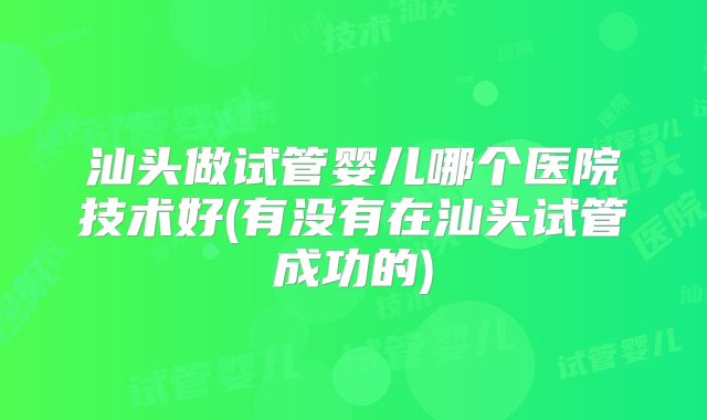 汕头做试管婴儿哪个医院技术好(有没有在汕头试管成功的)