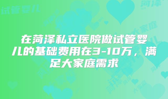 在菏泽私立医院做试管婴儿的基础费用在3-10万，满足大家庭需求