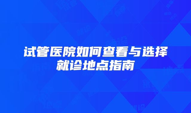 试管医院如何查看与选择就诊地点指南