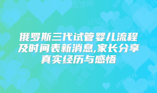 俄罗斯三代试管婴儿流程及时间表新消息,家长分享真实经历与感悟