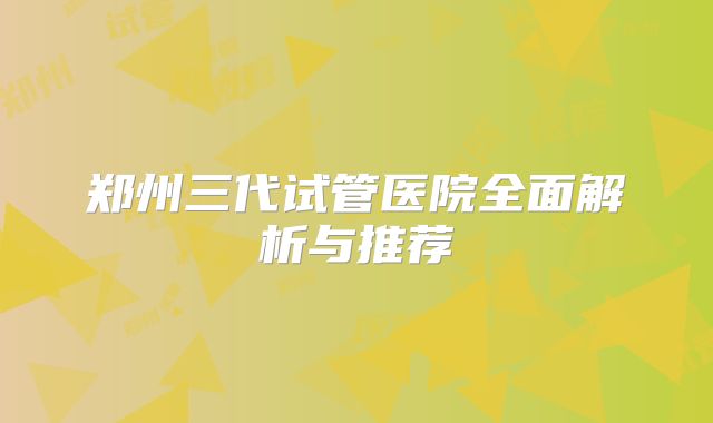 郑州三代试管医院全面解析与推荐
