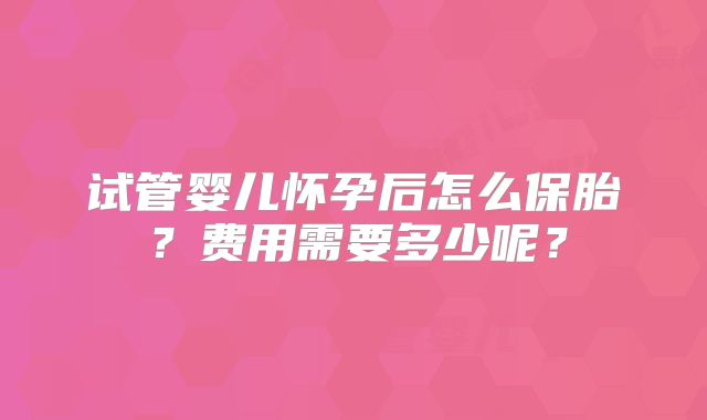 试管婴儿怀孕后怎么保胎？费用需要多少呢？