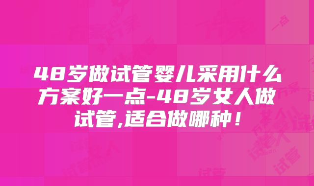 48岁做试管婴儿采用什么方案好一点-48岁女人做试管,适合做哪种！