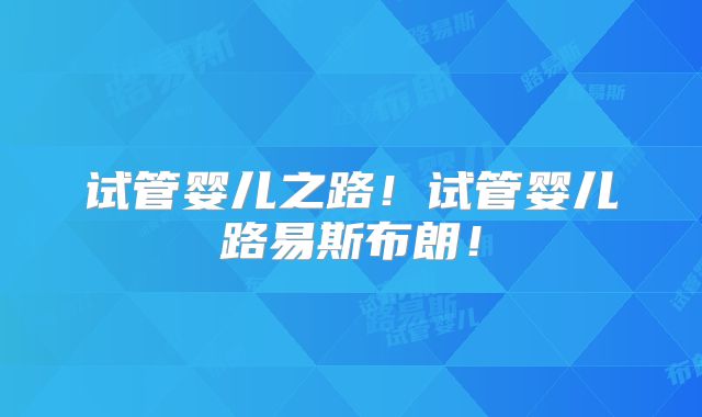 试管婴儿之路！试管婴儿路易斯布朗！