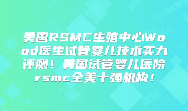 美国RSMC生殖中心Wood医生试管婴儿技术实力评测！美国试管婴儿医院rsmc全美十强机构！