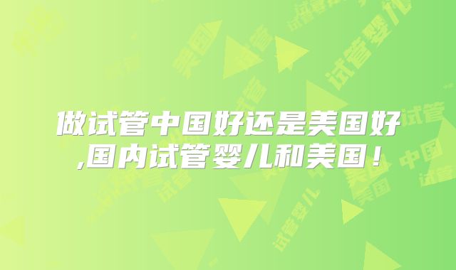 做试管中国好还是美国好,国内试管婴儿和美国！
