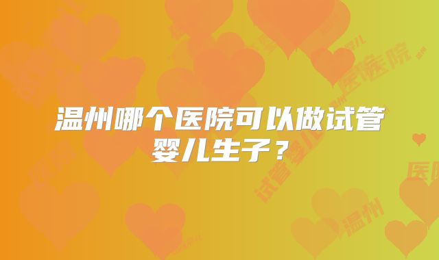 温州哪个医院可以做试管婴儿生子？
