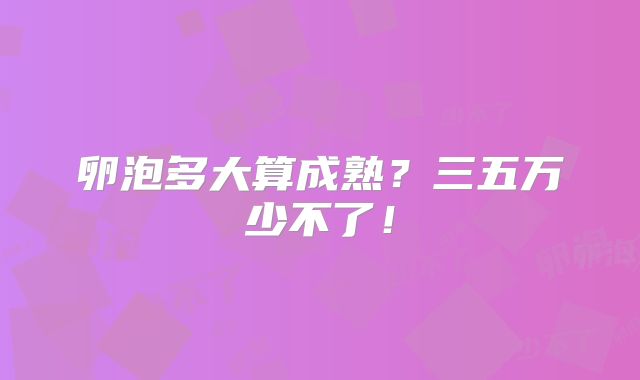 卵泡多大算成熟?三五万少不了!