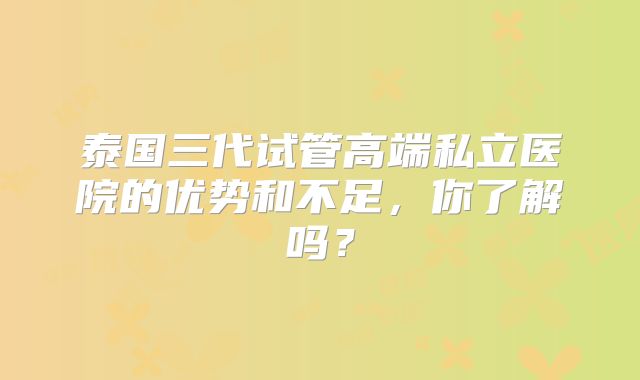 泰国三代试管高端私立医院的优势和不足，你了解吗？