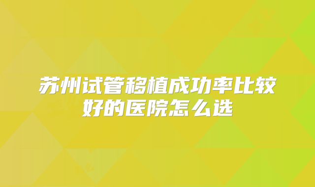 苏州试管移植成功率比较好的医院怎么选