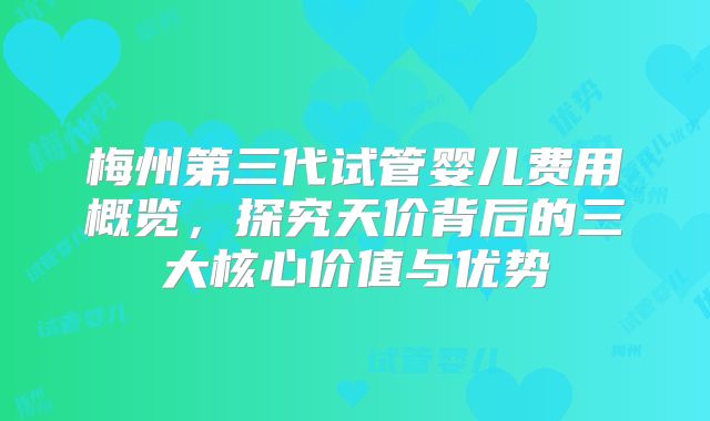 梅州第三代试管婴儿费用概览，探究天价背后的三大核心价值与优势