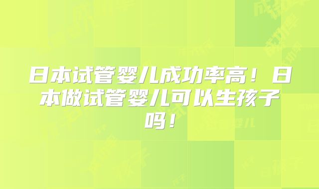 日本试管婴儿成功率高！日本做试管婴儿可以生孩子吗！