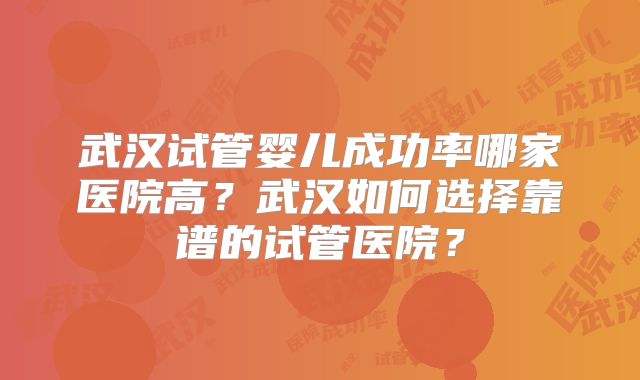武汉试管婴儿成功率哪家医院高？武汉如何选择靠谱的试管医院？