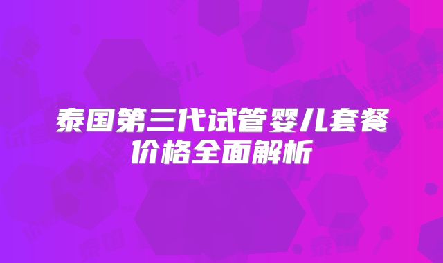 泰国第三代试管婴儿套餐价格全面解析