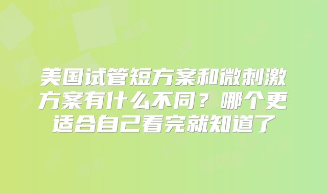 美国试管短方案和微刺激方案有什么不同？哪个更适合自己看完就知道了