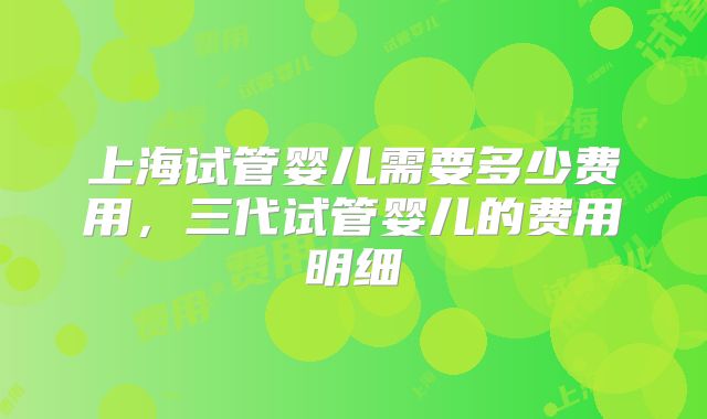 上海试管婴儿需要多少费用，三代试管婴儿的费用明细