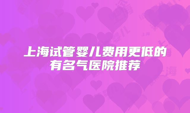 上海试管婴儿费用更低的有名气医院推荐