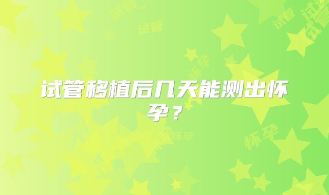 试管移植后几天能测出怀孕？