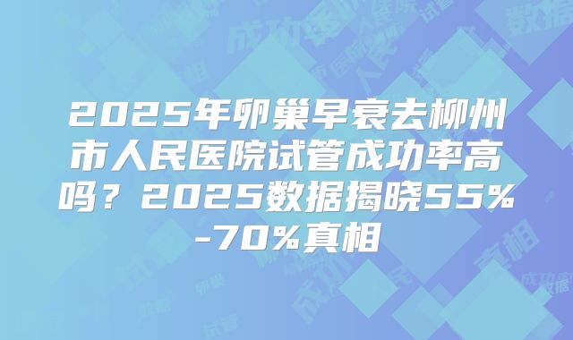 2025年卵巢早衰去柳州市人民医院试管成功率高吗？2025数据揭晓55%-70%真相