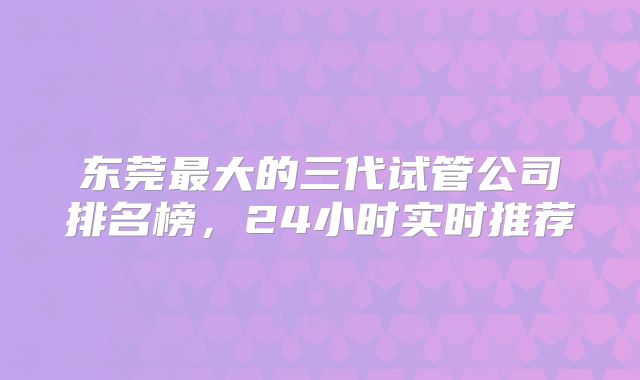 东莞最大的三代试管公司排名榜，24小时实时推荐