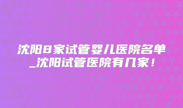 沈阳8家试管婴儿医院名单_沈阳试管医院有几家！