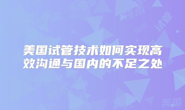 美国试管技术如何实现高效沟通与国内的不足之处
