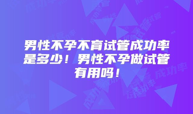 男性不孕不育试管成功率是多少！男性不孕做试管有用吗！