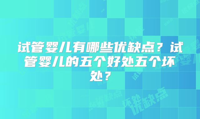 试管婴儿有哪些优缺点？试管婴儿的五个好处五个坏处？