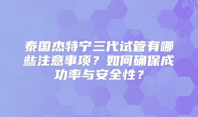 泰国杰特宁三代试管有哪些注意事项？如何确保成功率与安全性？