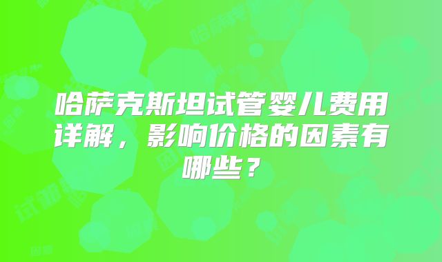 哈萨克斯坦试管婴儿费用详解，影响价格的因素有哪些？