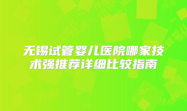 无锡试管婴儿医院哪家技术强推荐详细比较指南