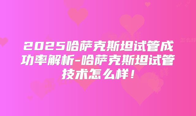 2025哈萨克斯坦试管成功率解析-哈萨克斯坦试管技术怎么样！