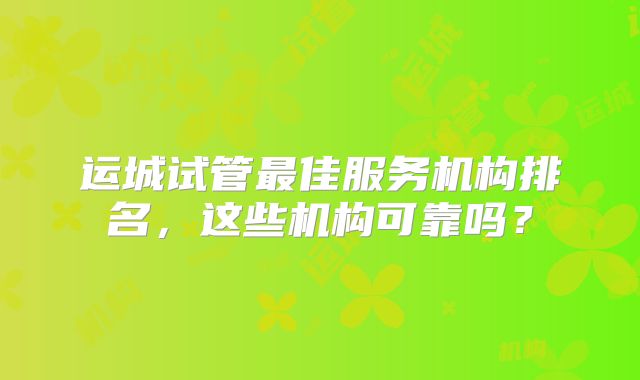 运城试管最佳服务机构排名，这些机构可靠吗？