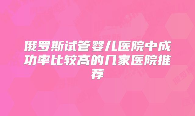 俄罗斯试管婴儿医院中成功率比较高的几家医院推荐