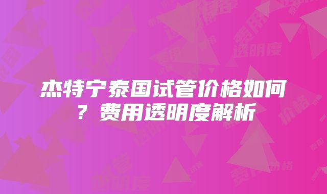杰特宁泰国试管价格如何？费用透明度解析