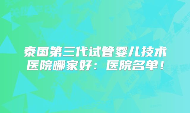 泰国第三代试管婴儿技术医院哪家好：医院名单！