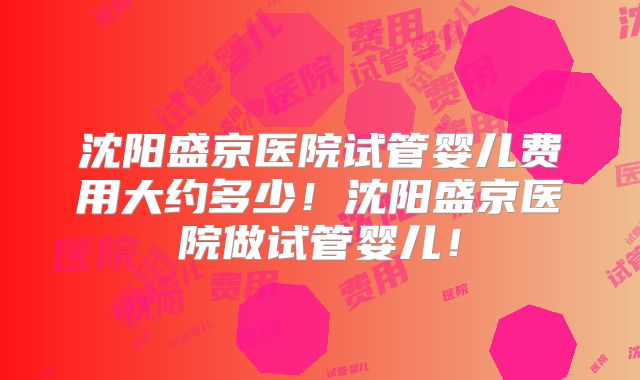 沈阳盛京医院试管婴儿费用大约多少！沈阳盛京医院做试管婴儿！