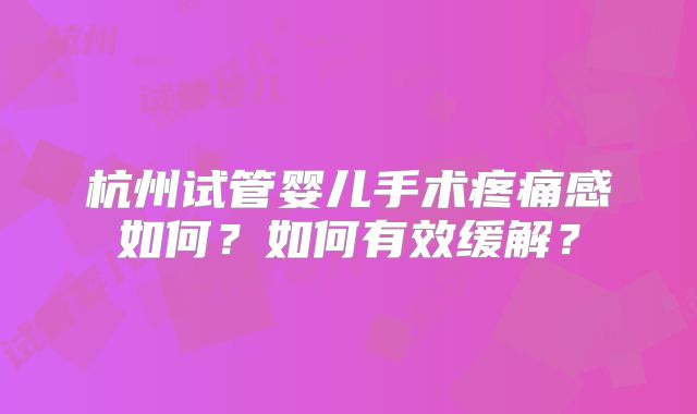 杭州试管婴儿手术疼痛感如何？如何有效缓解？