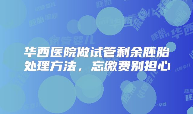 华西医院做试管剩余胚胎处理方法，忘缴费别担心