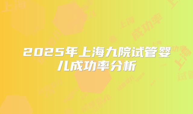 2025年上海九院试管婴儿成功率分析