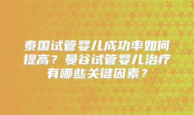 泰国试管婴儿成功率如何提高？曼谷试管婴儿治疗有哪些关键因素？