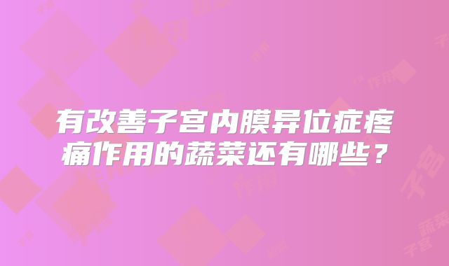 有改善子宫内膜异位症疼痛作用的蔬菜还有哪些？
